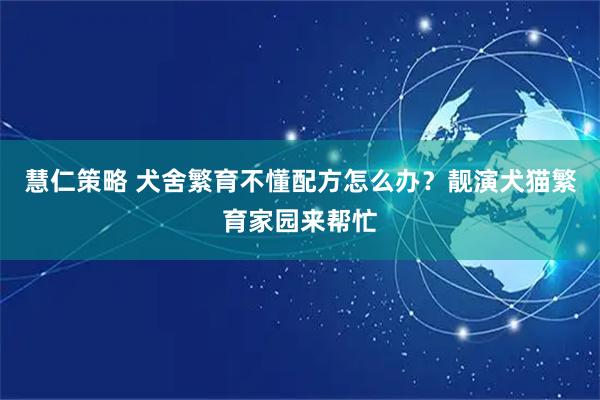 慧仁策略 犬舍繁育不懂配方怎么办？靓演犬猫繁育家园来帮忙