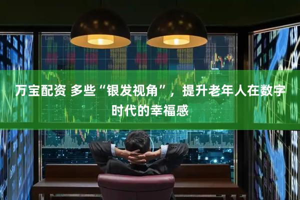 万宝配资 多些“银发视角”，提升老年人在数字时代的幸福感