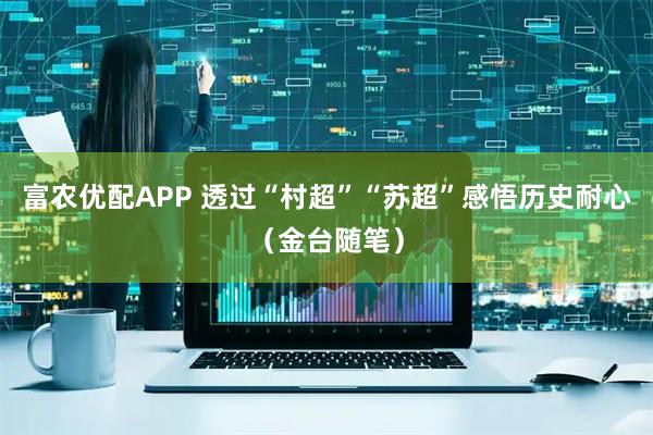 富农优配APP 透过“村超”“苏超”感悟历史耐心（金台随笔）