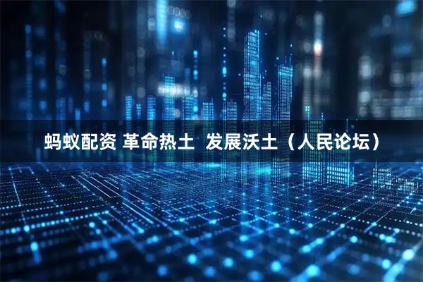 蚂蚁配资 革命热土  发展沃土（人民论坛）