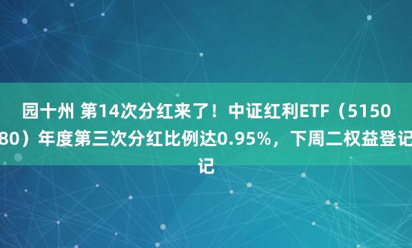 园十州 第14次分红来了！中证红利ETF（515080）年度第三次分红比例达0.95%，下周二权益登记