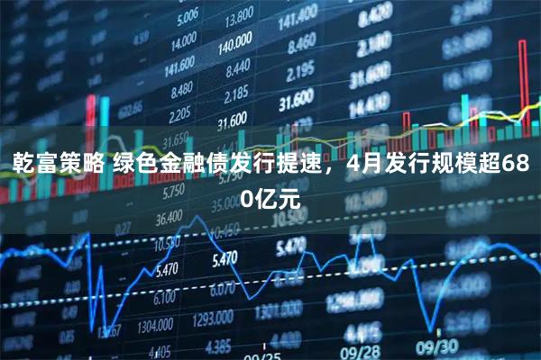 乾富策略 绿色金融债发行提速，4月发行规模超680亿元