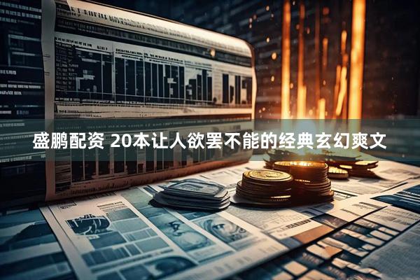 盛鹏配资 20本让人欲罢不能的经典玄幻爽文