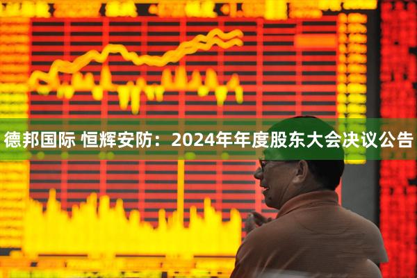 德邦国际 恒辉安防：2024年年度股东大会决议公告