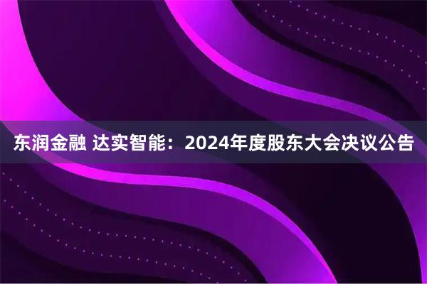 东润金融 达实智能：2024年度股东大会决议公告