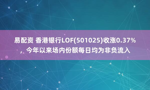 易配资 香港银行LOF(501025)收涨0.37%，今年以来场内份额每日均为非负流入