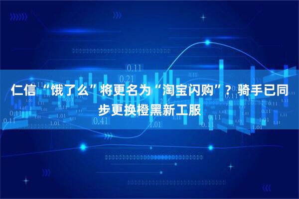 仁信 “饿了么”将更名为“淘宝闪购”？骑手已同步更换橙黑新工服