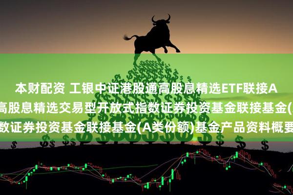 本财配资 工银中证港股通高股息精选ETF联接A: 工银瑞信中证港股通高股息精选交易型开放式指数证券投资基金联接基金(A类份额)基金产品资料概要