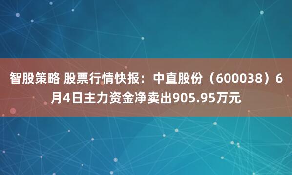 智股策略 股票行情快报：中直股份（600038）6月4日主力资金净卖出905.95万元