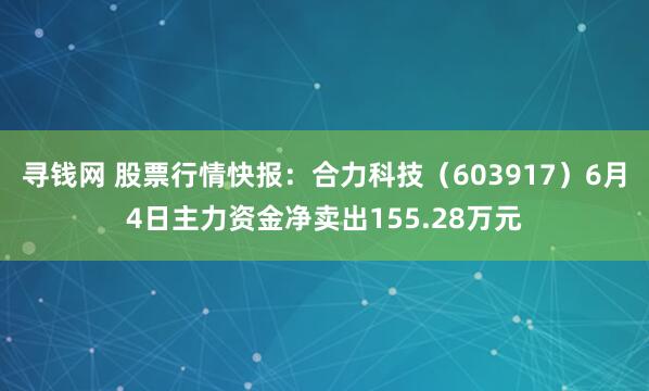 寻钱网 股票行情快报：合力科技（603917）6月4日主力资金净卖出155.28万元