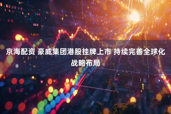 京海配资 豪威集团港股挂牌上市 持续完善全球化战略布局