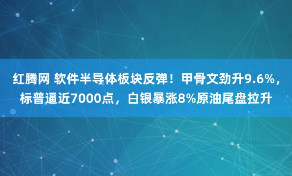 红腾网 软件半导体板块反弹！甲骨文劲升9.6%，标普逼近7000点，白银暴涨8%原油尾盘拉升