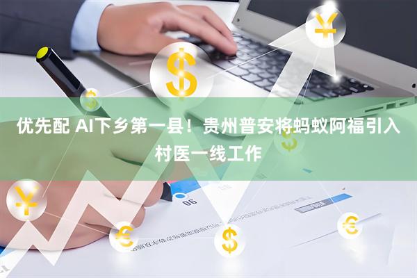 优先配 AI下乡第一县！贵州普安将蚂蚁阿福引入村医一线工作