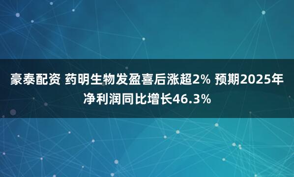 豪泰配资 药明生物发盈喜后涨超2% 预期2025年净利润同比增长46.3%
