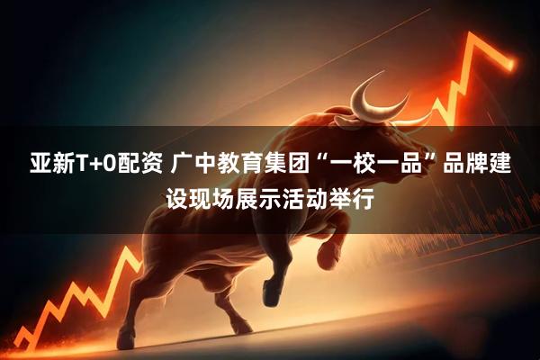 亚新T+0配资 广中教育集团“一校一品”品牌建设现场展示活动举行