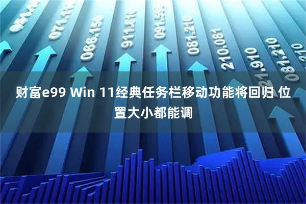 财富e99 Win 11经典任务栏移动功能将回归 位置大小都能调