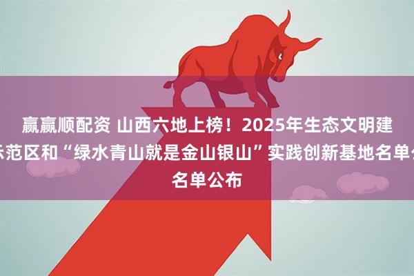 赢赢顺配资 山西六地上榜！2025年生态文明建设示范区和“绿水青山就是金山银山”实践创新基地名单公布