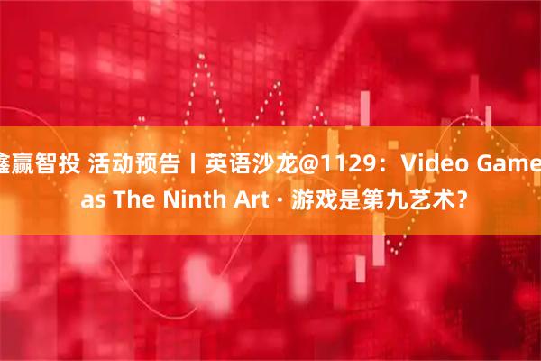 鑫赢智投 活动预告丨英语沙龙@1129：Video Games as The Ninth Art · 游戏是第九艺术？