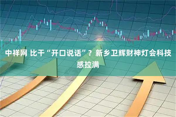 中祥网 比干“开口说话”？新乡卫辉财神灯会科技感拉满