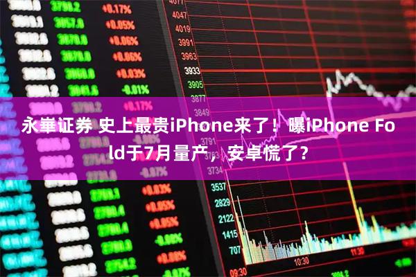 永崋证券 史上最贵iPhone来了！曝iPhone Fold于7月量产，安卓慌了？