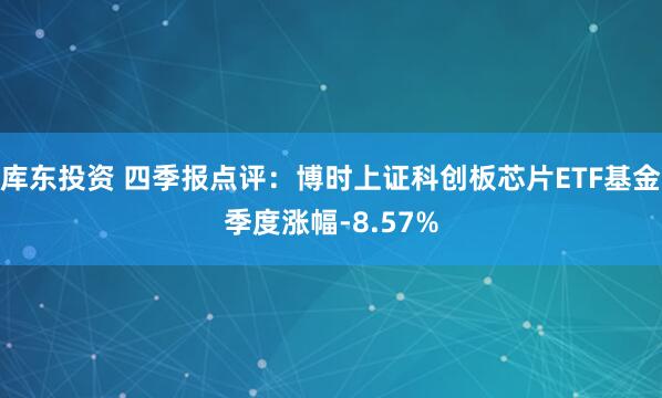 库东投资 四季报点评：博时上证科创板芯片ETF基金季度涨幅-8.57%