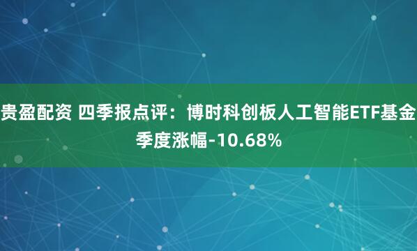 贵盈配资 四季报点评：博时科创板人工智能ETF基金季度涨幅-10.68%