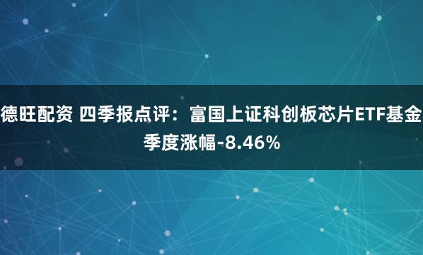 德旺配资 四季报点评：富国上证科创板芯片ETF基金季度涨幅-8.46%